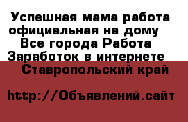 Успешная мама(работа официальная на дому) - Все города Работа » Заработок в интернете   . Ставропольский край